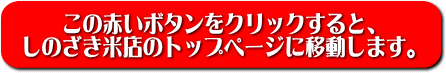 このボタンをクリックすると、しのざき米店のトップページへ移動します。